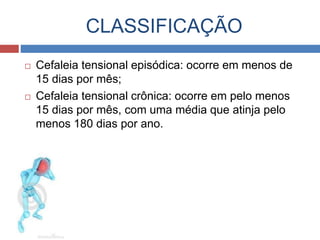 CLASSIFICAÇÃO 
 Cefaleia tensional episódica: ocorre em menos de 
15 dias por mês; 
 Cefaleia tensional crônica: ocorre em pelo menos 
15 dias por mês, com uma média que atinja pelo 
menos 180 dias por ano. 
 