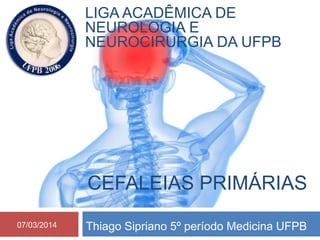 LIGA ACADÊMICA DE 
NEUROLOGIA E 
NEUROCIRURGIA DA UFPB 
CEFALEIAS PRIMÁRIAS 
Thiago Sipriano 5º período Medicina UFPB 
07/03/2014 
 