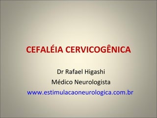 CEFALÉIA CERVICOGÊNICA Dr Rafael Higashi Médico Neurologista www.estimulacaoneurologica.com.br   