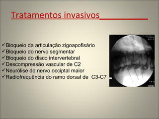 Tratamentos invasivos__________ Bloqueio da articulação zigoapofisário Bloqueio do nervo segmentar Bloqueio do disco intervertebral Descompressão vascular de C2 Neurólise do nervo occiptal maior Radiofrequência do ramo dorsal de  C3-C7 