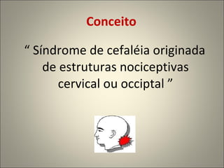 Conceito “  Síndrome de cefaléia originada de estruturas nociceptivas cervical ou occiptal ” 
