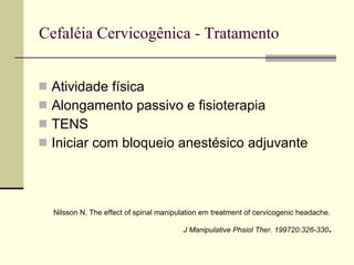 Cefaléia Cervicogênica - Tratamento Atividade física Alongamento passivo e fisioterapia TENS Iniciar com bloqueio anestésico adjuvante  Nilsson N. The effect of spinal manipulation em treatment of cervicogenic headache.  J Manipulative Phsiol Ther. 199720:326-330 . 