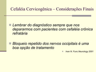 Cefaléia Cervicogênica – Considerações Finais Lembrar do diagnóstico sempre que nos depararmos com pacientes com cefaléia crônica refratária Bloqueio repetido dos nervos occipitais é uma boa opção de tratamento Inan N. Func.Neurology 2001 