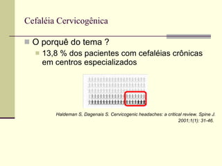 Cefaléia Cervicogênica O porquê do tema ? 13,8 % dos pacientes com cefaléias crônicas em centros especializados Haldeman S, Dagenais S. Cervicogenic headaches: a critical review. Spine J. 2001;1(1): 31-46.   