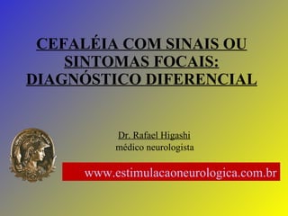 CEFALÉIA COM SINAIS OU SINTOMAS FOCAIS: DIAGNÓSTICO DIFERENCIAL Dr. Rafael Higashi médico neurologista www.estimulacaoneurologica.com.br   