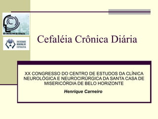 Cefaléia Crônica Diária XX CONGRESSO DO CENTRO DE ESTUDOS DA CLÍNICA NEUROLÓGICA E NEUROCIRÚRGICA DA SANTA CASA DE MISERICÓRDIA DE BELO HORIZONTE Henrique Carneiro   