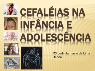 CEFALÉIAS NA 
INFÂNCIA E 
ADOLESCÊNCIA 
R3 Ludmila Inácio de Lima 
Uchôa 
 