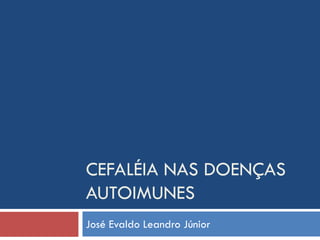 CEFALÉIA NAS DOENÇAS
AUTOIMUNES
José Evaldo Leandro Júnior
 