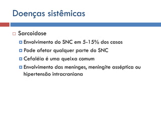 Doenças sistêmicas
 Sarcoidose
 Envolvimento do SNC em 5-15% dos casos
 Pode afetar qualquer parte do SNC
 Cefaléia é uma queixa comum
 Envolvimento das menínges, meningite asséptica ou
hipertensão intracraniana
 