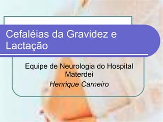 Cefaléias da Gravidez e Lactação Equipe de Neurologia do Hospital Materdei Henrique Carneiro 