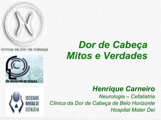 Dor de Cabeça Mitos e Verdades Henrique Carneiro Neurologia – Cefaliatria Clinica da Dor de Cabeça de Belo Horizonte Hospital Mater Dei 