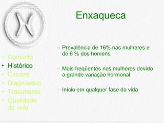 Enxaqueca Conceito Histórico Causas Diagnóstico Tratamento Qualidade de vida Prevalência de 16% nas mulheres e de 6 % dos homens  Mais freqüentes nas mulheres devido a grande variação hormonal Início em qualquer fase da vida 
