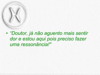 “ Doutor, já não aguento mais sentir dor e estou aqui pois preciso fazer uma ressonância!" 