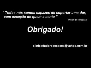 “  Todos nós somos capazes de suportar uma dor, com exceção de quem a sente ” Willian Sheakspeare Obrigado! [email_address] 