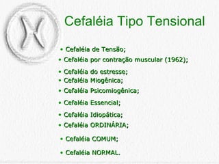 Cefaléia de Tensão; Cefaléia Miogênica; Cefaléia Psicomiogênica; Cefaléia Essencial; Cefaléia Idiopática; Cefaléia ORDINÁRIA; Cefaléia COMUM; Cefaléia por contração muscular (1962); Cefaléia do estresse; Cefaléia NORMAL. Cefaléia Tipo Tensional 