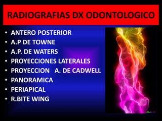 RADIOGRAFIAS DX ODONTOLOGICO
• ANTERO POSTERIOR
• A.P DE TOWNE
• A.P. DE WATERS
• PROYECCIONES LATERALES
• PROYECCION A. DE CADWELL
• PANORAMICA
• PERIAPICAL
• R.BITE WING
 