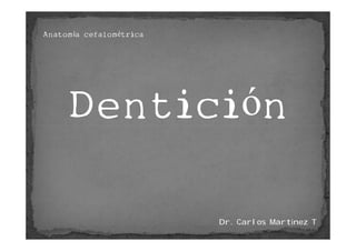 Anatomía cefalométrica




     Dentici n
     Dentición

                         Dr. Carlos Martínez T
 