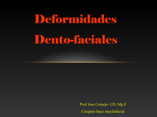 Deformidades
Dento-faciales




       Prof Jose Cornejo CD; Mg E
       Cirujano buco maxilofacial
 