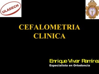 CEFALOMETRIA CLINICA Enrique Vivar Ramírez Especialista en Ortodoncia 