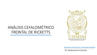 ANÁLISIS CEFALOMÉTRICO
FRONTAL DE RICKETTS
Residente Ortodoncia y Ortopedia Maxilar
R1. Sinthya Gomez Curisinche.
 