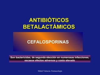 ANTIBIÓTICOS BETALACTÁMICOS CEFALOSPORINAS Son bactericidas, de segunda elección en numerosas infecciones, escasos efectos adversos y costo elevado 