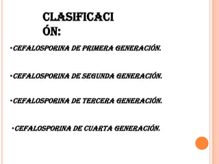 CLASIFICACI
ÓN:
•CEFALOSPORINA DE PRIMERA GENERACIÓN.
•CEFALOSPORINA DE SEGUNDA GENERACIÓN.
•CEFALOSPORINA DE TERCERA GENERACIÓN.
•CEFALOSPORINA DE CUARTA GENERACIÓN.
 