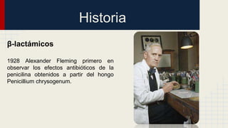 Historia
β-lactámicos
1928 Alexander Fleming primero en
observar los efectos antibióticos de la
penicilina obtenidos a partir del hongo
Penicillium chrysogenum.
 