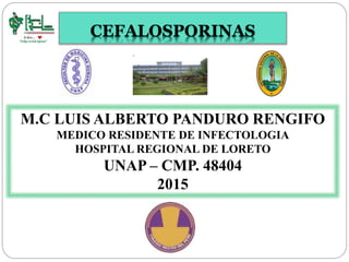 CEFALOSPORINAS
M.C LUIS ALBERTO PANDURO RENGIFO
MEDICO RESIDENTE DE INFECTOLOGIA
HOSPITAL REGIONAL DE LORETO
UNAP – CMP. 48404
2015
 