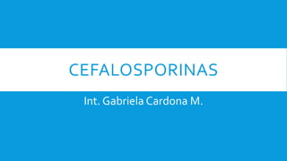 CEFALOSPORINAS
Int. Gabriela Cardona M.
 