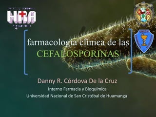 farmacología clínica de las
CEFALOSPORINAS
Danny R. Córdova De la Cruz
Interno Farmacia y Bioquímica
Universidad Nacional de San Cristóbal de Huamanga.
 