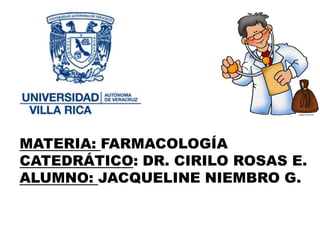 MATERIA: FARMACOLOGÍACATEDRÁTICO: DR. CIRILO ROSAS E. ALUMNO: JACQUELINE NIEMBRO G.  