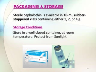 Sterile cephalothin is available in 10-mL rubber-
stoppered vials containing either 1, 2, or 4 g.
Storage Conditions
Store in a well closed container, at room
temperature. Protect from Sunlight.
PACKAGING & STORAGE
19
 