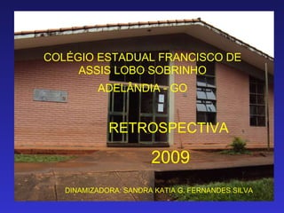 COLÉGIO ESTADUAL FRANCISCO DE ASSIS LOBO SOBRINHO ADELÂNDIA - GO RETROSPECTIVA  2009 DINAMIZADORA: SANDRA KATIA G. FERNANDES SILVA 