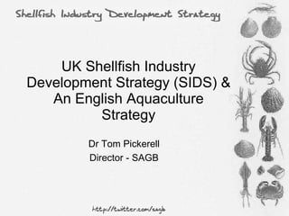 UK Shellfish Industry Development Strategy (SIDS) & An English Aquaculture Strategy Dr Tom Pickerell Director - SAGB 