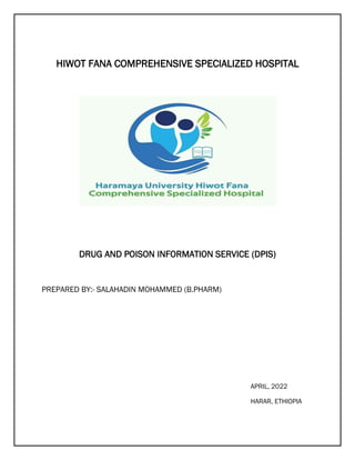 HIWOT FANA COMPREHENSIVE SPECIALIZED HOSPITAL
DRUG AND POISON INFORMATION SERVICE (DPIS)
PREPARED BY:- SALAHADIN MOHAMMED (B.PHARM)
APRIL, 2022
HARAR, ETHIOPIA
 