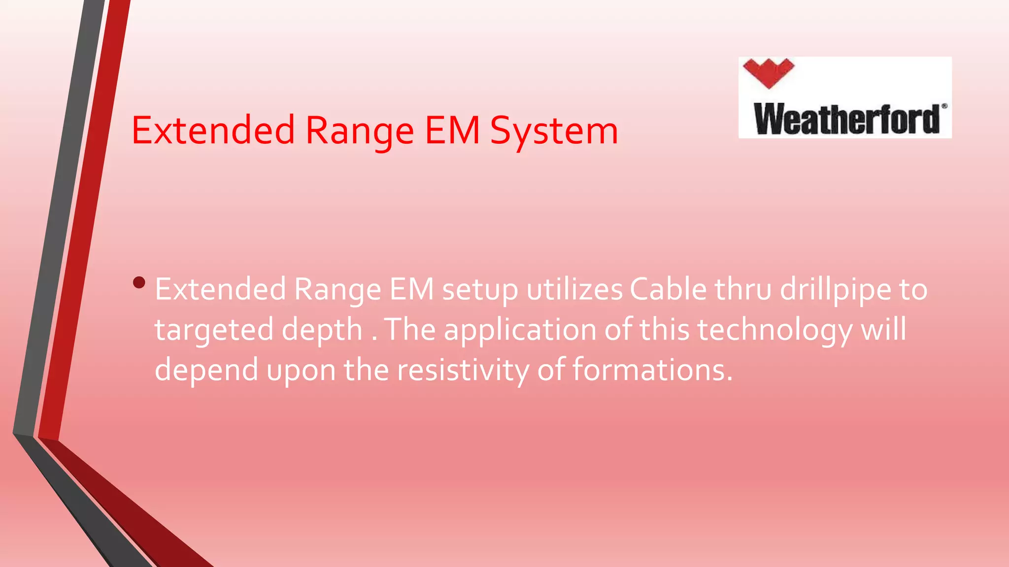 Extended Range EM System
•Extended Range EM setup utilizes Cable thru drillpipe to
targeted depth .The application of this technology will
depend upon the resistivity of formations.
 