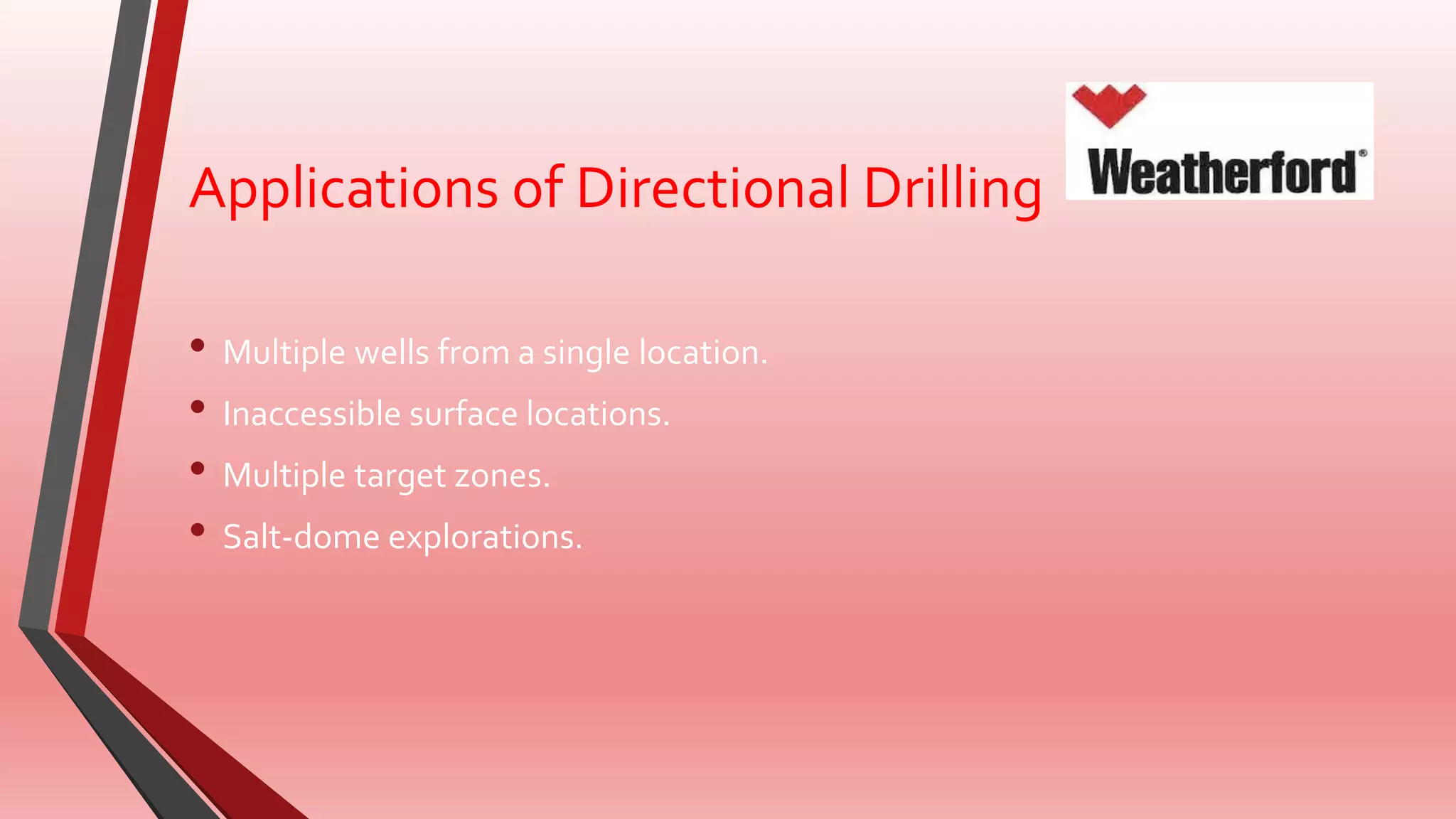 Applications of Directional Drilling
• Multiple wells from a single location.
• Inaccessible surface locations.
• Multiple target zones.
• Salt-dome explorations.
 