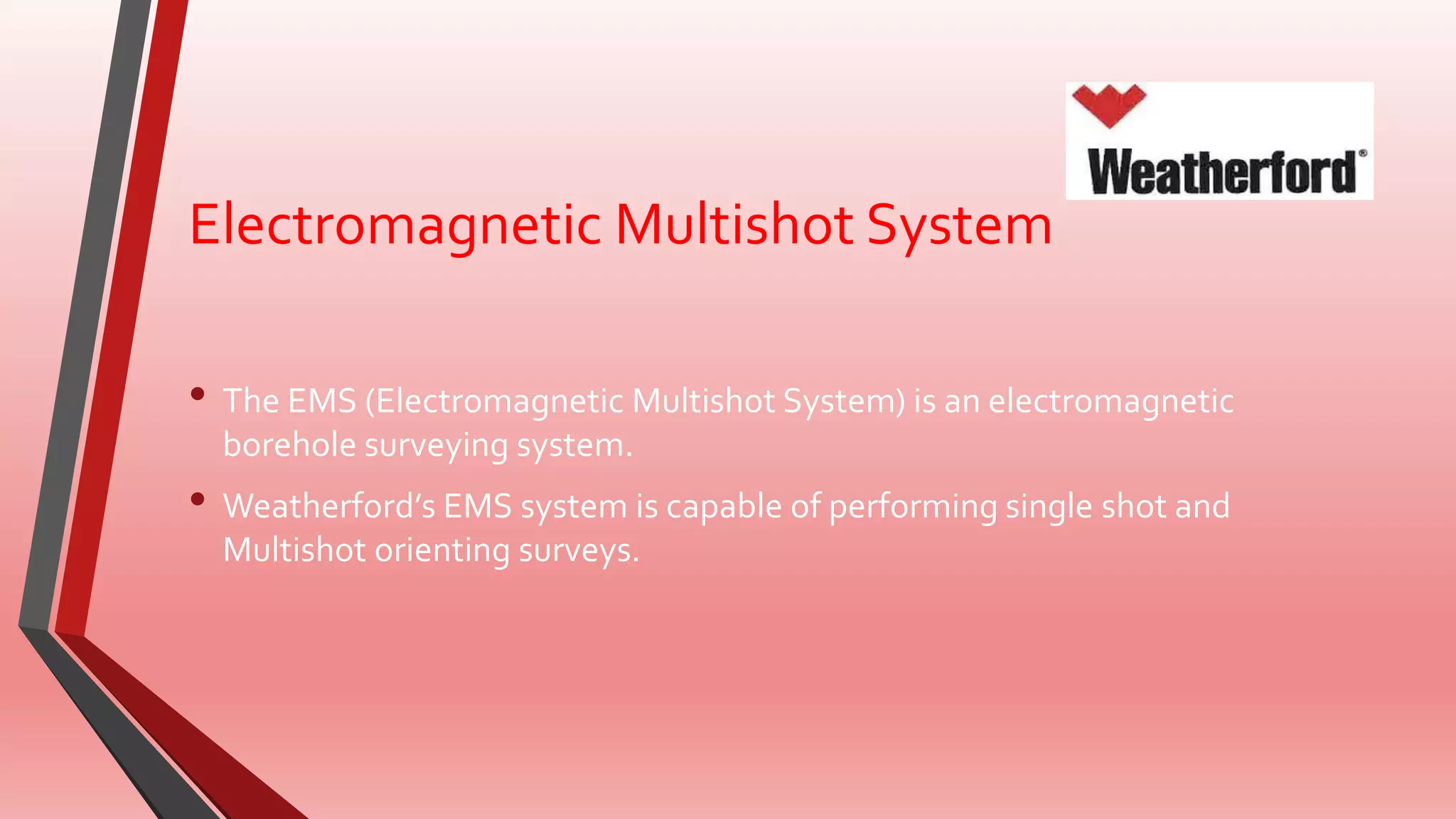 Electromagnetic Multishot System
• The EMS (Electromagnetic Multishot System) is an electromagnetic
borehole surveying system.
• Weatherford’s EMS system is capable of performing single shot and
Multishot orienting surveys.
 