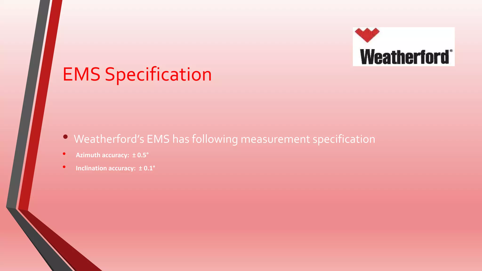 EMS Specification
• Weatherford’s EMS has following measurement specification
• Azimuth accuracy: ± 0.5°
• Inclination accuracy: ± 0.1°
 