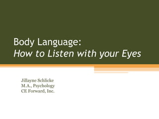 Body Language:
How to Listen with your Eyes

 Jillayne Schlicke
 M.A., Psychology
 CE Forward, Inc.
 