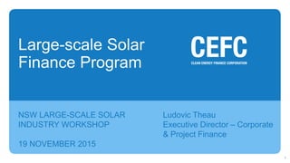 NSW LARGE-SCALE SOLAR
INDUSTRY WORKSHOP
19 NOVEMBER 2015
Ludovic Theau
Executive Director – Corporate
& Project Finance
Large-scale Solar
Finance Program
1
 