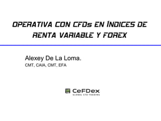 OPERATIVA CON CFDs EN ÍNDICES DE
    RENTA VARIABLE Y FOREX

     Alexey De La Loma.
     CMT, CAIA, CMT, EFA




 Alexey De La Loma         CFDs y FOREX (www.cefdex.es)   Pag. 1
 