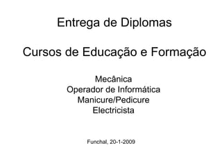 Entrega de Diplomas   Cursos de Educação e Formação Mecânica Operador de Informática Manicure/Pedicure Electricista Funchal, 20-1-2009 