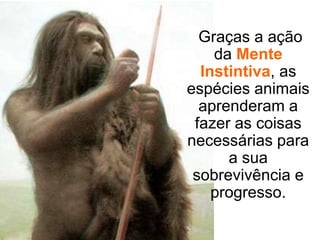  Graças a ação da Mente Instintiva, as espécies animais aprenderam a fazer as coisas necessárias para a sua sobrevivência e progresso. 