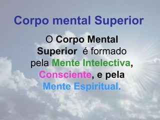 Corpo mental SuperiorO Corpo Mental Superior  é formado pela Mente Intelectiva, Consciente, e pela Mente Espiritual.