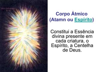 Corpo Átmico(Atamn ou Espírito) Constitui a Essência divina presente em cada criatura, o Espírito, a Centelha de Deus.