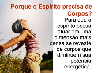 Porque o Espírito precisa de Corpos? Para que o espírito possa atuar em uma dimensão mais densa se reveste de corpos que diminuem sua potência energética.