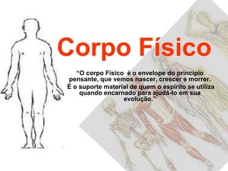 Corpo Físico“O corpo Físico  é o envelope do princípio pensante, que vemos nascer, crescer e morrer. É o suporte material de quem o espírito se utiliza quando encarnado para ajudá-lo em sua evolução.”