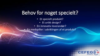 Behov for noget specielt?
• Et specielt produkt?
• Et unikt design?
• En innovativ leverandør?
• En medspiller i udviklingen af et produkt?
 