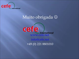 cefe
cefe   International




                       Muito obrigada 

                       cefe
                       cefe       International
                           www.cefe.net
                           info@cefe.net
                         +49 (0) 221 8801010
 